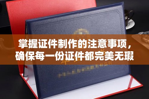 舟山掌握证件制作的注意事项，确保每一份证件都完美无瑕